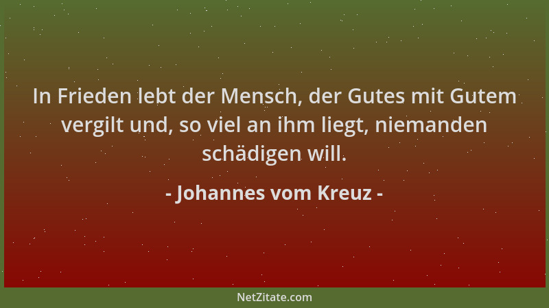 Johannes vom Kreuz - In Frieden lebt der Mensch, der Gutes mit Gutem vergilt und, so viel an ihm liegt, niemanden schädigen...