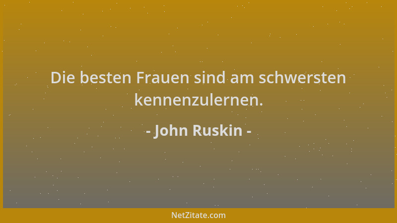John Ruskin - Die besten Frauen sind am schwersten kennenzulernen....