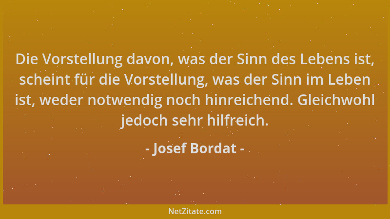 Josef Bordat - Die Vorstellung davon, was der Sinn des Lebens ist, scheint für die Vorstellung, was der Sinn im Leben ist,...