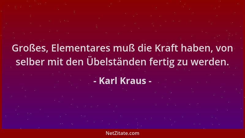 Karl Kraus - Großes, Elementares muß die Kraft haben, von selber mit den Übelständen fertig zu werden....
