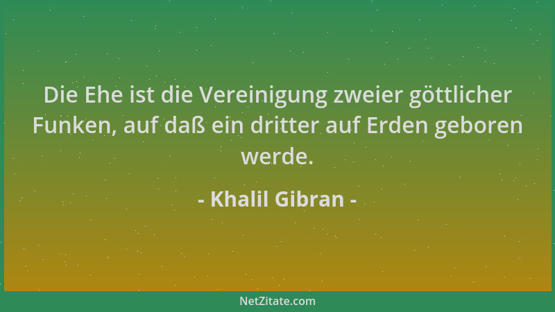 Khalil Gibran - Die Ehe ist die Vereinigung zweier göttlicher Funken, auf daß ein dritter auf Erden geboren werde....