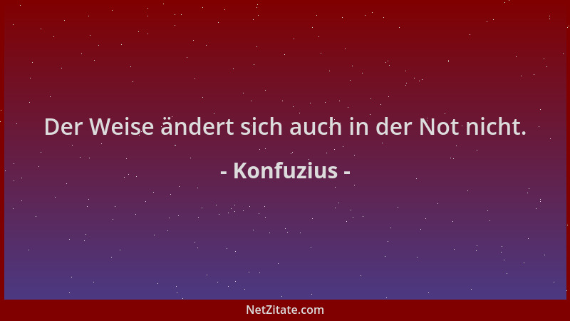 Konfuzius - Der Weise ändert sich auch in der Not nicht....