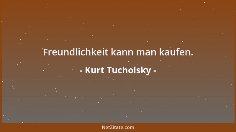 Kurt Tucholsky - Freundlichkeit kann man kaufen....