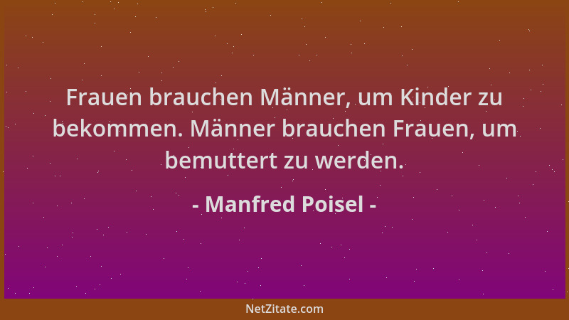 Manfred Poisel - Frauen brauchen Männer, um Kinder zu bekommen. Männer brauchen Frauen, um bemuttert zu werden....