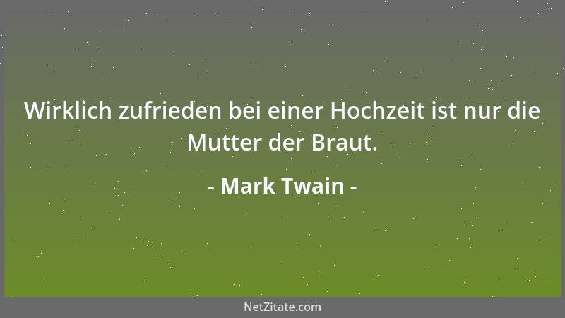 Mark Twain - Wirklich zufrieden bei einer Hochzeit ist nur die Mutter der Braut....