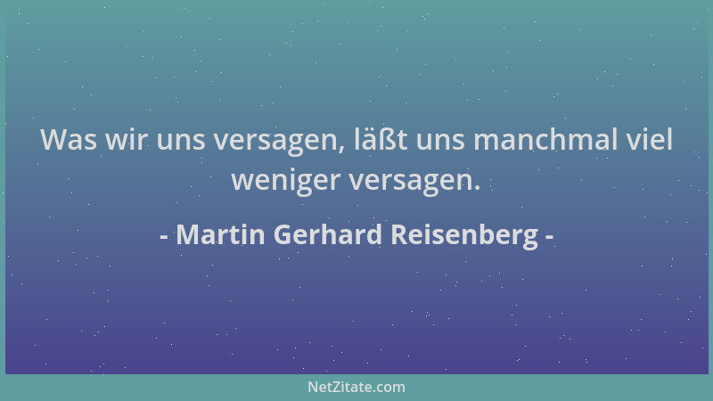 Martin Gerhard Reisenberg - Was wir uns versagen, läßt uns manchmal viel weniger versagen....