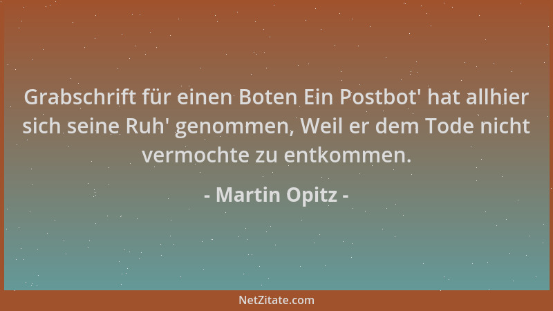 Martin Opitz - Grabschrift für einen Boten Ein Postbot ' hat allhier sich seine Ruh ' genommen, Weil er dem Tode nicht vermoc...