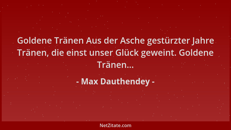 Max Dauthendey - Goldene Tränen Aus der Asche gestürzter Jahre Tränen, die einst unser Glück geweint. Goldene Tränen......