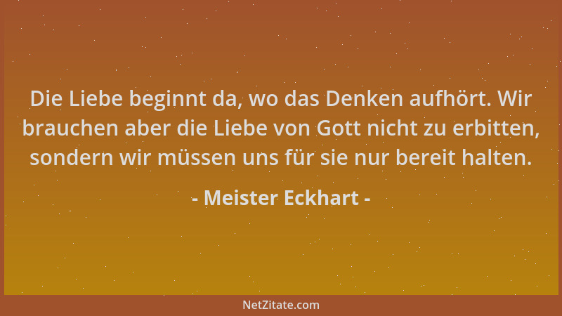 Meister Eckhart - Die Liebe beginnt da, wo das Denken aufhört. Wir brauchen aber die Liebe von Gott nicht zu erbitten, sond...
