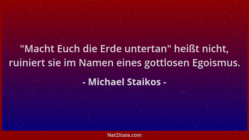 Michael Staikos -  "Macht Euch die Erde untertan " heißt nicht, ruiniert sie im Namen eines gottlosen Egoismus....