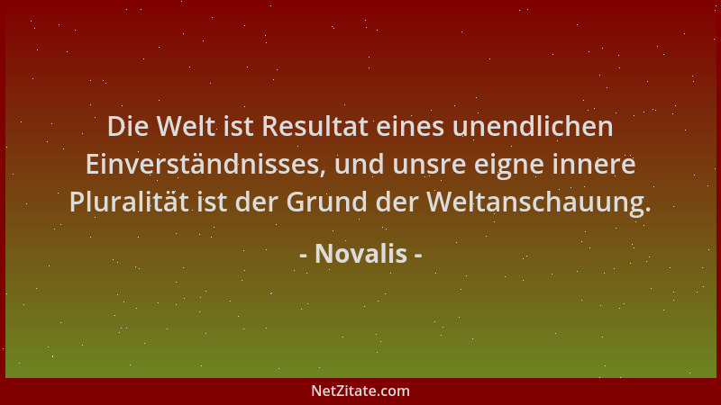 Novalis - Die Welt ist Resultat eines unendlichen Einverständnisses, und unsre eigne innere Pluralität ist der Grund der We...