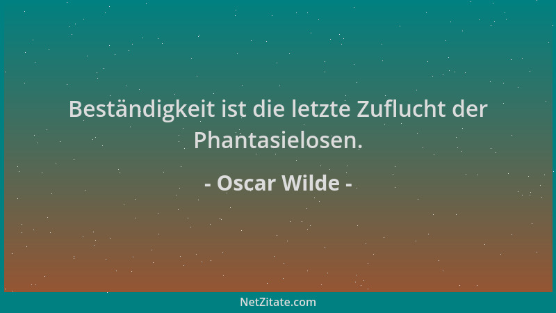 Oscar Wilde - Beständigkeit ist die letzte Zuflucht der Phantasielosen....