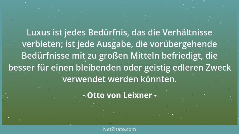 Otto von Leixner - Luxus ist jedes Bedürfnis, das die Verhältnisse verbieten; ist jede Ausgabe, die vorübergehende Bedürfni...