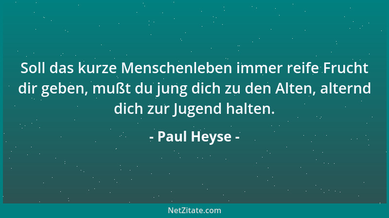 Paul Heyse - Soll das kurze Menschenleben immer reife Frucht dir geben, mußt du jung dich zu den Alten, alternd dich zur Ju...