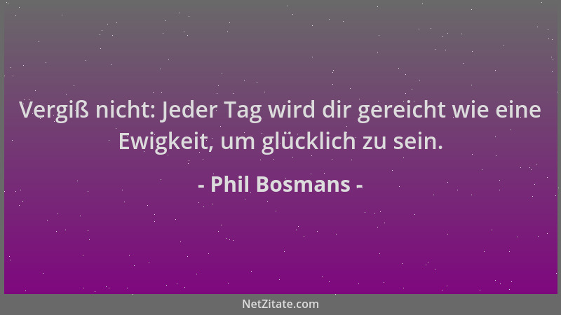 Phil Bosmans - Vergiß nicht: Jeder Tag wird dir gereicht wie eine Ewigkeit, um glücklich zu sein....