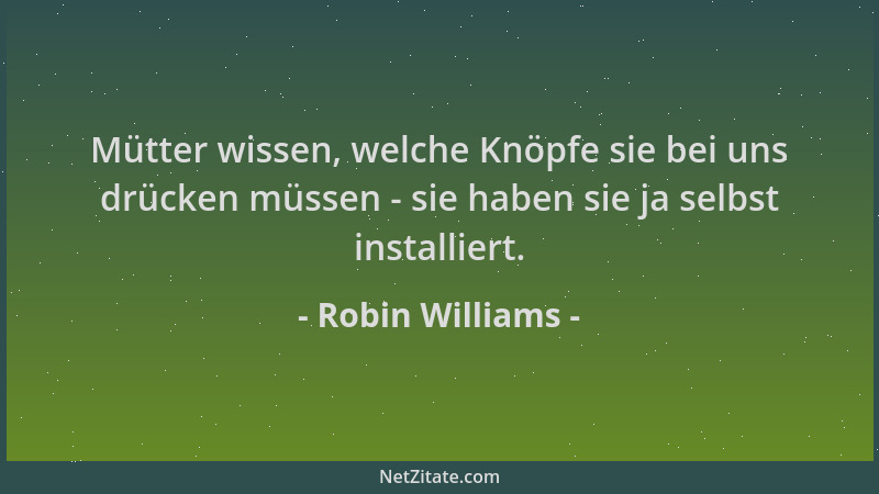 Robin Williams - Mütter wissen, welche Knöpfe sie bei uns drücken müssen - sie haben sie ja selbst installiert....