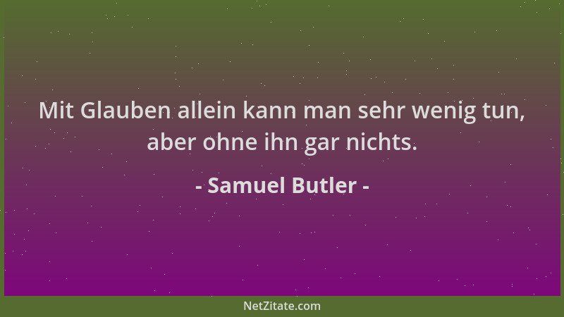 Samuel Butler - Mit Glauben allein kann man sehr wenig tun, aber ohne ihn gar nichts....