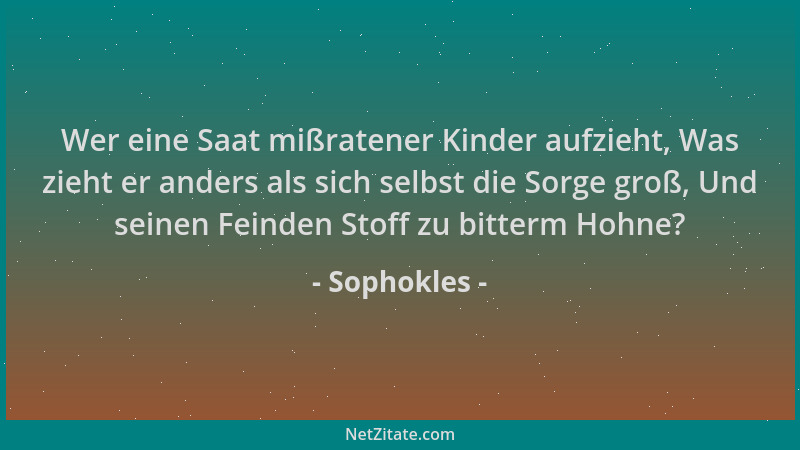 Sophokles - Wer eine Saat mißratener Kinder aufzieht, Was zieht er anders als sich selbst die Sorge groß, Und seinen Feinde...