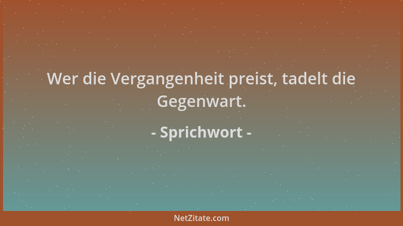 Sprichwort - Wer die Vergangenheit preist, tadelt die Gegenwart....
