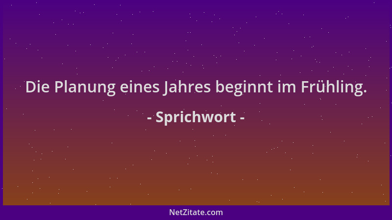 Sprichwort - Die Planung eines Jahres beginnt im Frühling....