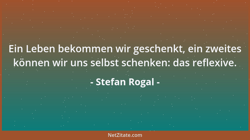 Stefan Rogal - Ein Leben bekommen wir geschenkt, ein zweites können wir uns selbst schenken: das reflexive....