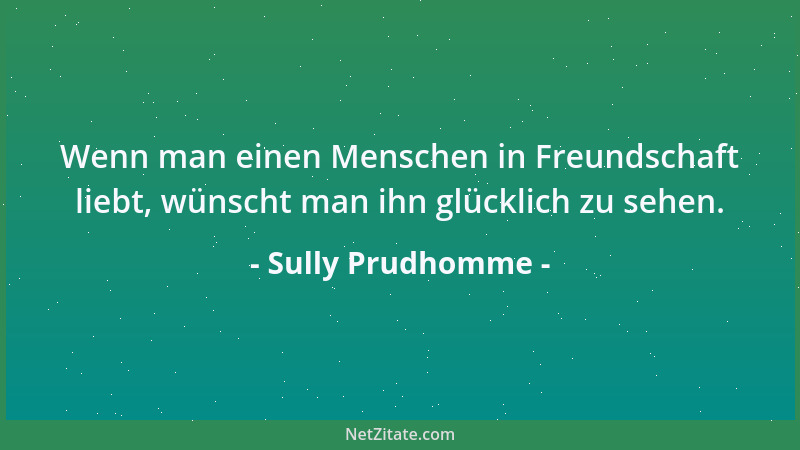 Sully Prudhomme - Wenn man einen Menschen in Freundschaft liebt, wünscht man ihn glücklich zu sehen....
