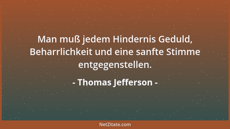 Thomas Jefferson - Man muß jedem Hindernis Geduld, Beharrlichkeit und eine sanfte Stimme entgegenstellen....