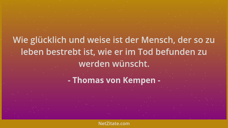Thomas von Kempen - Wie glücklich und weise ist der Mensch, der so zu leben bestrebt ist, wie er im Tod befunden zu werden...