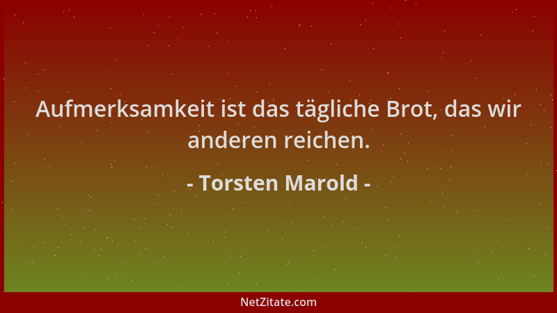 Torsten Marold - Aufmerksamkeit ist das tägliche Brot, das wir anderen reichen....