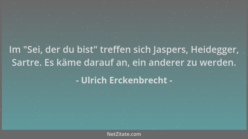 Ulrich Erckenbrecht - Im  "Sei, der du bist " treffen sich Jaspers, Heidegger, Sartre. Es käme darauf an, ein anderer zu werd...