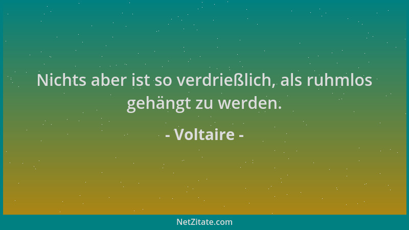 Voltaire - Nichts aber ist so verdrießlich, als ruhmlos gehängt zu werden....