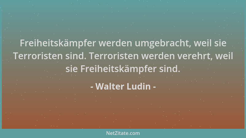 Walter Ludin - Freiheitskämpfer werden umgebracht, weil sie Terroristen sind. Terroristen werden verehrt, weil sie Freiheit...