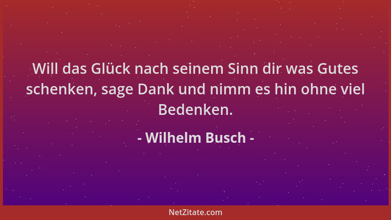 Wilhelm Busch - Will das Glück nach seinem Sinn dir was Gutes schenken, sage Dank und nimm es hin ohne viel Bedenken....