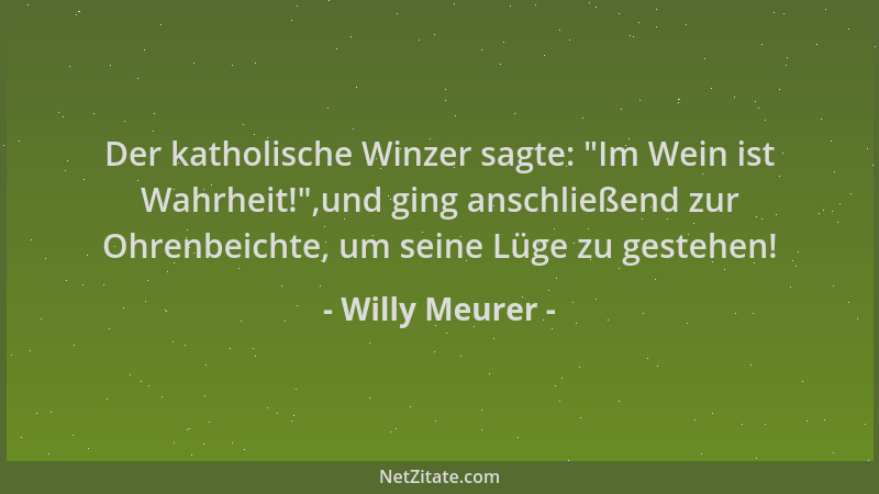Willy Meurer - Der katholische Winzer sagte:  "Im Wein ist Wahrheit! ",und ging anschließend zur Ohrenbeichte, um seine Lüge...