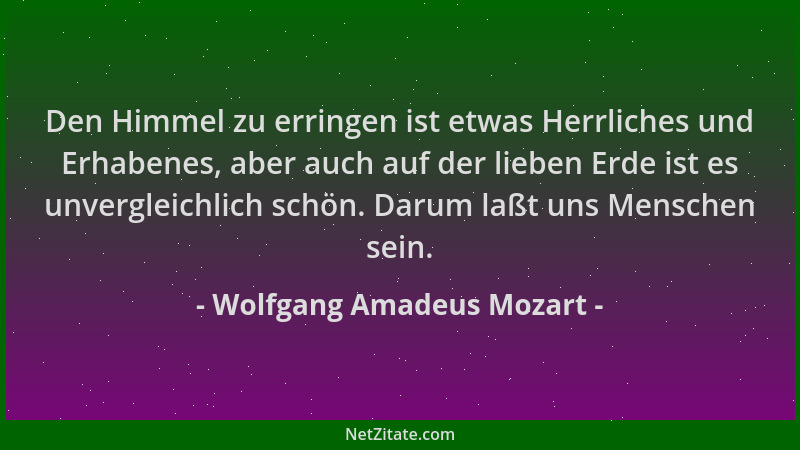 Wolfgang Amadeus Mozart - Den Himmel zu erringen ist etwas Herrliches und Erhabenes, aber auch auf der lieben Erde ist es u...