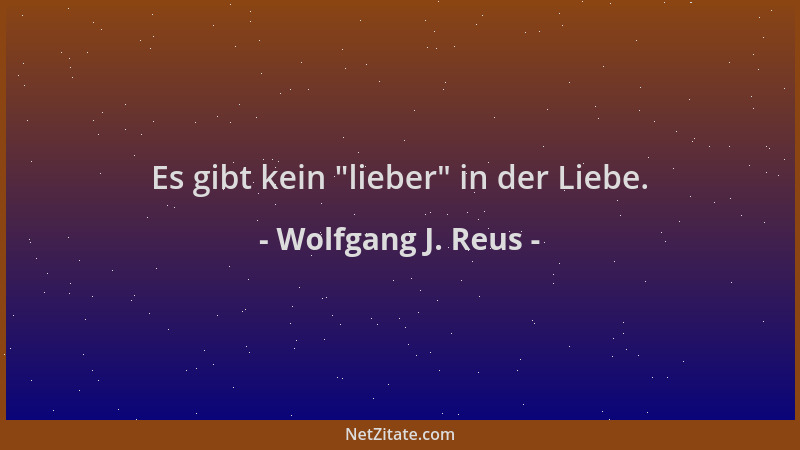 Wolfgang J. Reus - Es gibt kein  "lieber " in der Liebe....