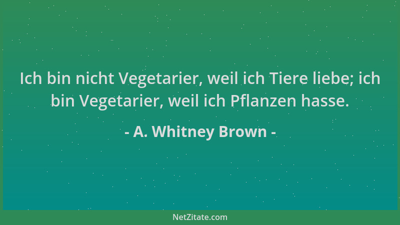 A. Whitney Brown - Ich bin nicht Vegetarier, weil ich Tiere liebe; ich bin Vegetarier, weil ich Pflanzen hasse....