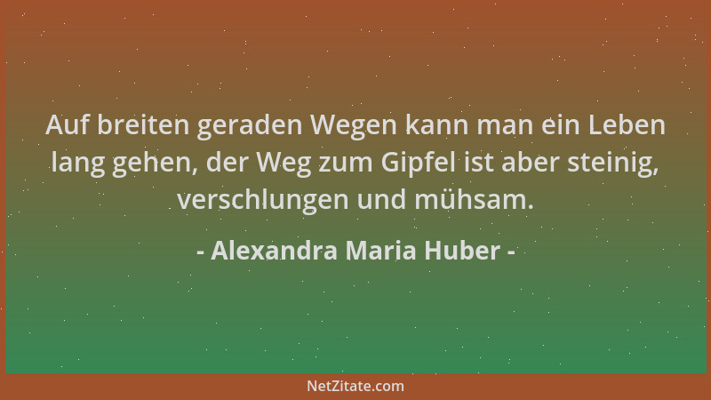 Alexandra Maria Huber - Auf breiten geraden Wegen kann man ein Leben lang gehen, der Weg zum Gipfel ist aber steinig, versc...