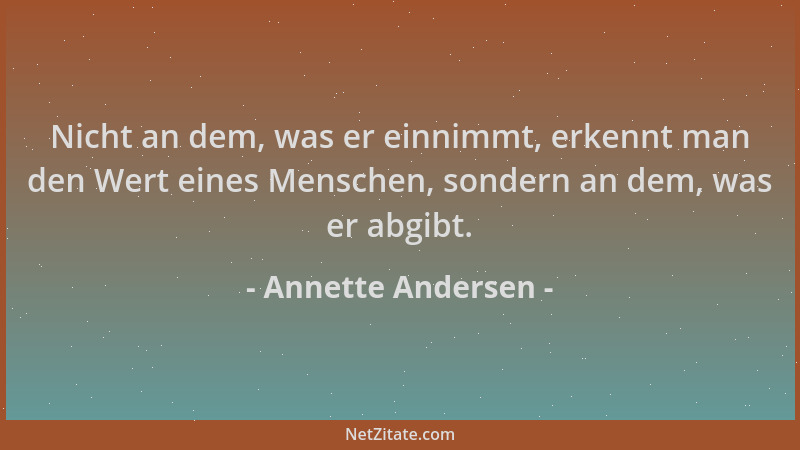 Annette Andersen - Nicht an dem, was er einnimmt, erkennt man den Wert eines Menschen, sondern an dem, was er abgibt....