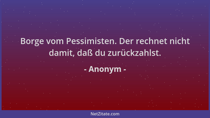 Anonym - Borge vom Pessimisten. Der rechnet nicht damit, daß du zurückzahlst....