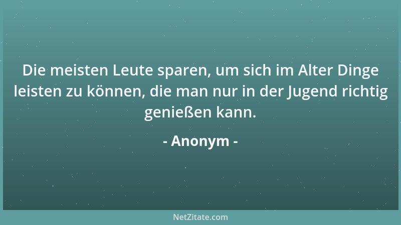 Anonym - Die meisten Leute sparen, um sich im Alter Dinge leisten zu können, die man nur in der Jugend richtig genießen kan...
