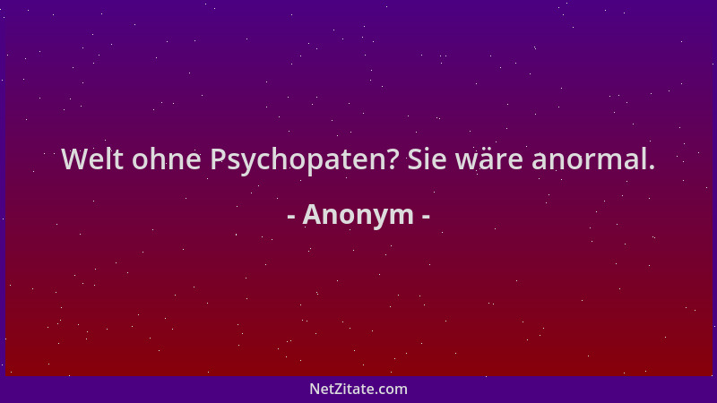 Anonym - Welt ohne Psychopaten? Sie wäre anormal....