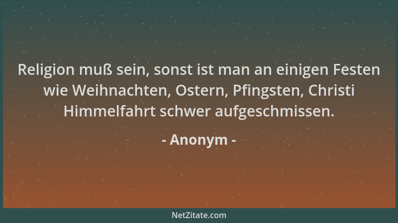 Anonym - Religion muß sein, sonst ist man an einigen Festen wie Weihnachten, Ostern, Pfingsten, Christi Himmelfahrt schwer...