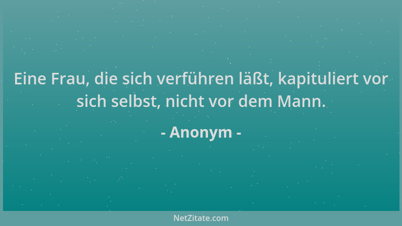 Anonym - Eine Frau, die sich verführen läßt, kapituliert vor sich selbst, nicht vor dem Mann....