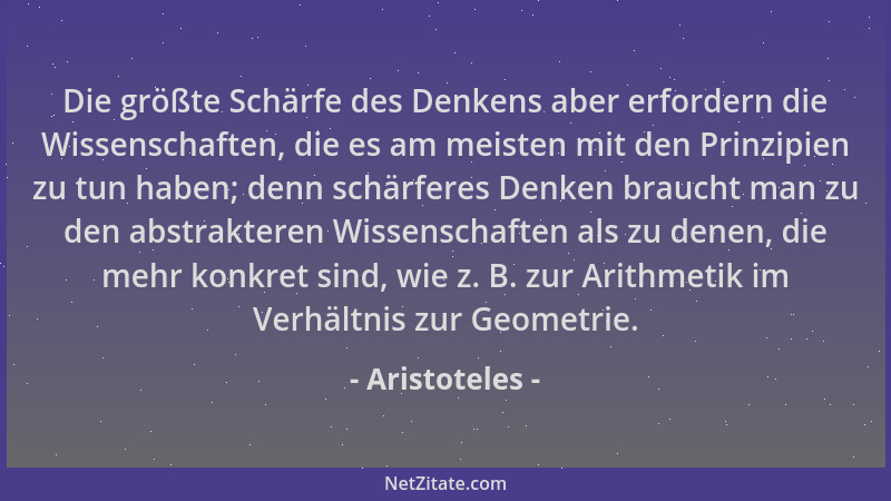 Aristoteles - Die größte Schärfe des Denkens aber erfordern die Wissenschaften, die es am meisten mit den Prinzipien zu tun...