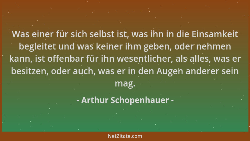 Arthur Schopenhauer - Was einer für sich selbst ist, was ihn in die Einsamkeit begleitet und was keiner ihm geben, oder neh...