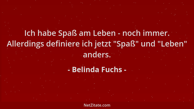 Belinda Fuchs - Ich habe Spaß am Leben - noch immer. Allerdings definiere ich jetzt  "Spaß " und  "Leben " anders....