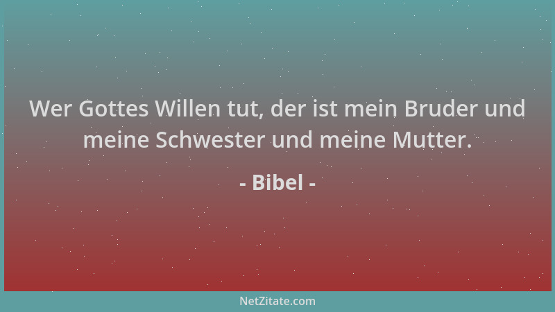 Bibel - Wer Gottes Willen tut, der ist mein Bruder und meine Schwester und meine Mutter....