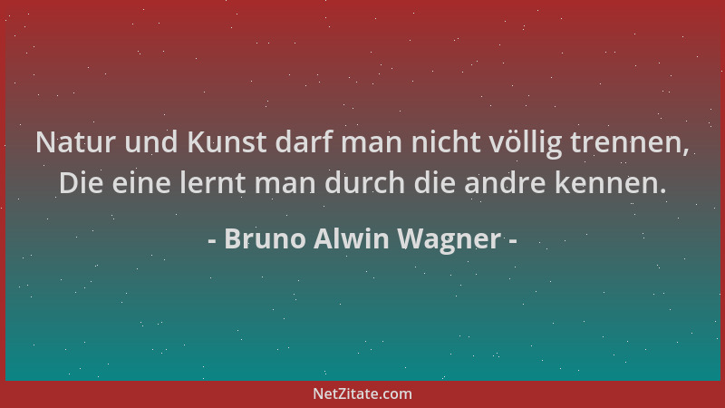 Bruno Alwin Wagner - Natur und Kunst darf man nicht völlig trennen, Die eine lernt man durch die andre kennen....