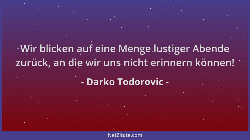 Darko Todorovic - Wir blicken auf eine Menge lustiger Abende zurück, an die wir uns nicht erinnern können!...